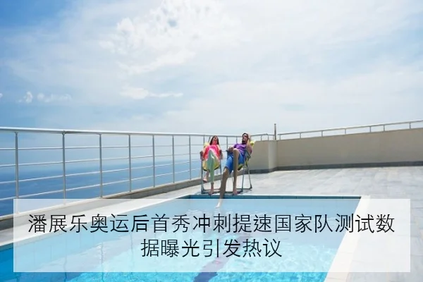 潘展乐奥运后首秀冲刺提速国家队测试数据曝光引发热议