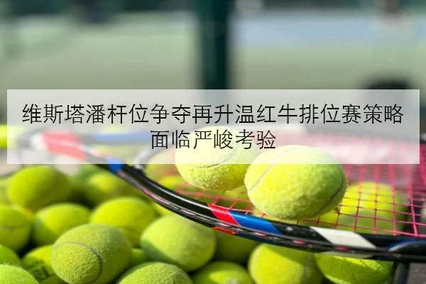 维斯塔潘杆位争夺再升温红牛排位赛策略面临严峻考验