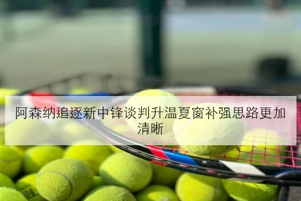 阿森纳追逐新中锋谈判升温夏窗补强思路更加清晰