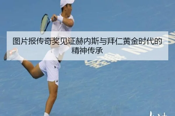 图片报传奇奖见证赫内斯与拜仁黄金时代的精神传承